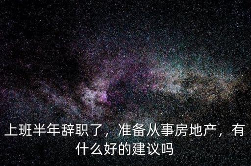 上班半年辭職了，準(zhǔn)備從事房地產(chǎn)，有什么好的建議嗎