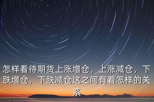 怎樣看待期貨上漲增倉，上漲減倉，下跌增倉，下跌減倉這之間有著怎樣的關(guān)系