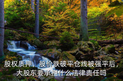 股權質押，股價跌破平倉線被強平后，大股東要承擔什么法律責任嗎
