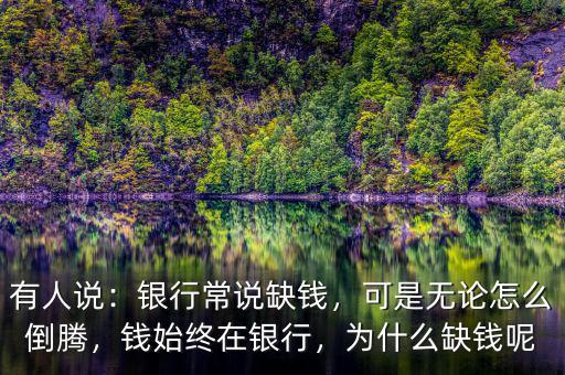有人說：銀行常說缺錢，可是無論怎么倒騰，錢始終在銀行，為什么缺錢呢