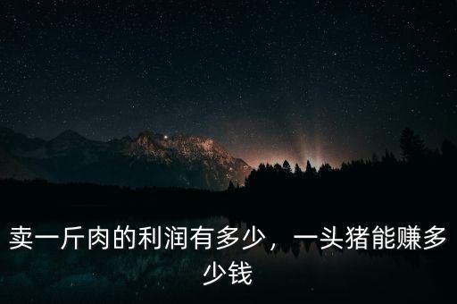 賣一斤肉的利潤有多少，一頭豬能賺多少錢