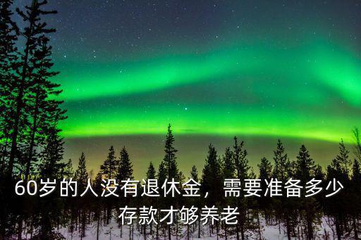 60歲的人沒有退休金，需要準(zhǔn)備多少存款才夠養(yǎng)老