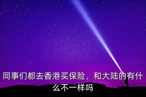 同事們都去香港買保險(xiǎn)，和大陸的有什么不一樣嗎