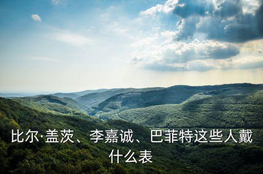 比爾·蓋茨、李嘉誠、巴菲特這些人戴什么表
