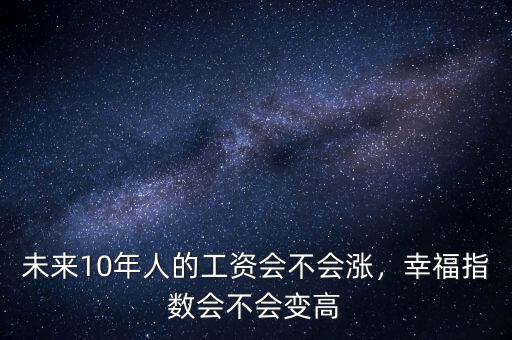 未來10年人的工資會(huì)不會(huì)漲，幸福指數(shù)會(huì)不會(huì)變高