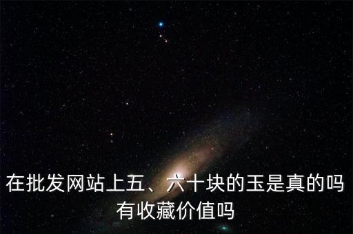 在批發(fā)網(wǎng)站上五、六十塊的玉是真的嗎有收藏價值嗎