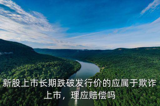 新股上市長期跌破發(fā)行價的應(yīng)屬于欺詐上市，理應(yīng)賠償嗎