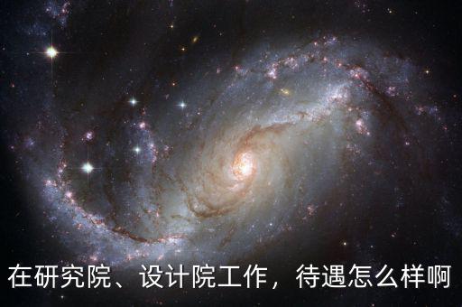 在研究院、設(shè)計院工作，待遇怎么樣啊