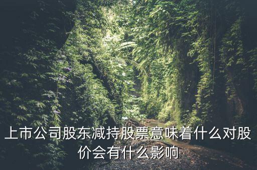 上市公司股東減持股票意味著什么對股價(jià)會有什么影響