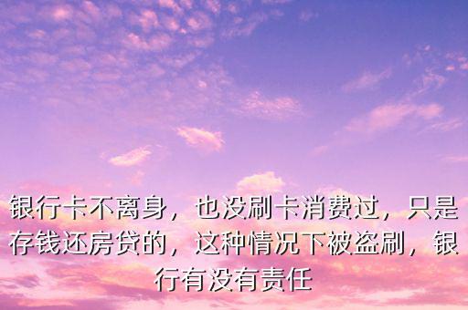 銀行卡不離身，也沒(méi)刷卡消費(fèi)過(guò)，只是存錢(qián)還房貸的，這種情況下被盜刷，銀行有沒(méi)有責(zé)任