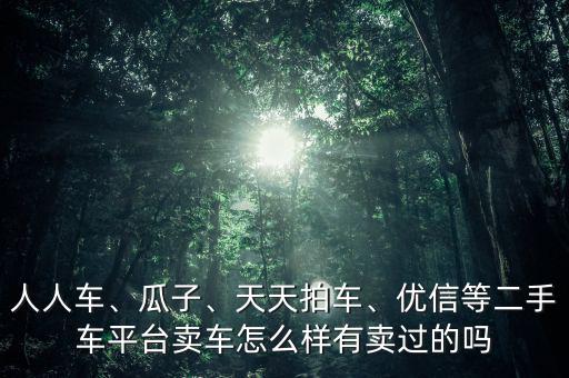 人人車、瓜子、天天拍車、優(yōu)信等二手車平臺賣車怎么樣有賣過的嗎
