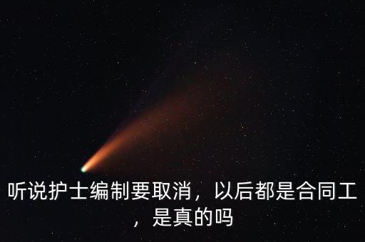 聽說護士編制要取消，以后都是合同工，是真的嗎