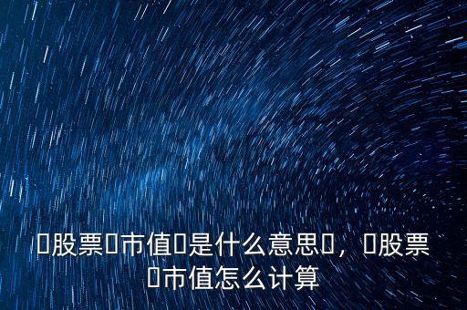 ?股票?市值?是什么意思?，?股票?市值怎么計算