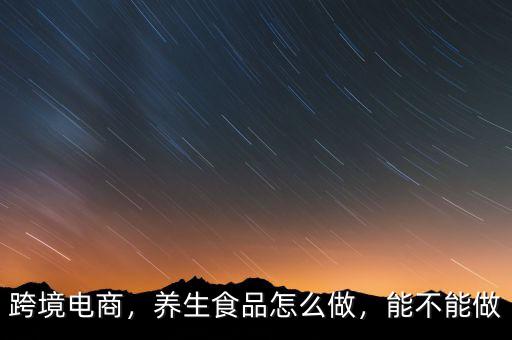 跨境電商，養(yǎng)生食品怎么做，能不能做
