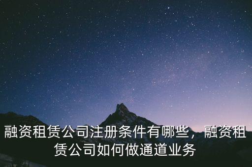 融資租賃公司注冊條件有哪些，融資租賃公司如何做通道業(yè)務(wù)