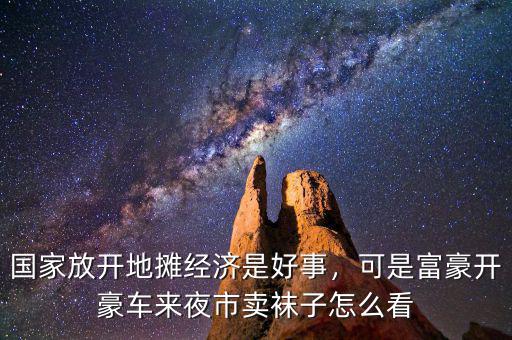 國(guó)家放開(kāi)地?cái)偨?jīng)濟(jì)是好事，可是富豪開(kāi)豪車(chē)來(lái)夜市賣(mài)襪子怎么看
