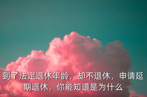 到了法定退休年齡，卻不退休，申請(qǐng)延期退休，你能知道是為什么