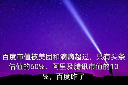 百度市值被美團(tuán)和滴滴超過，只有頭條估值的60%、阿里及騰訊市值的10%，百度咋了