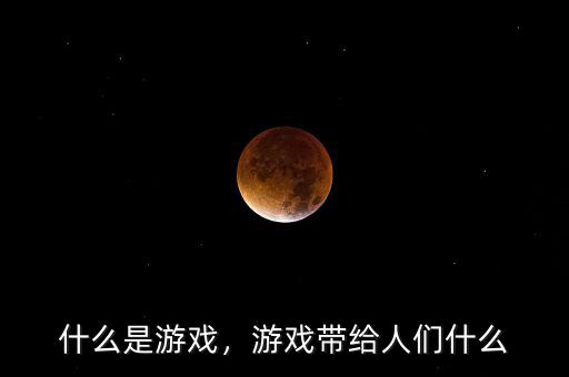 什么是游戲，游戲帶給人們什么