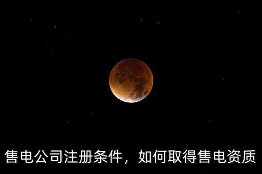 售電公司注冊(cè)條件，如何取得售電資質(zhì)