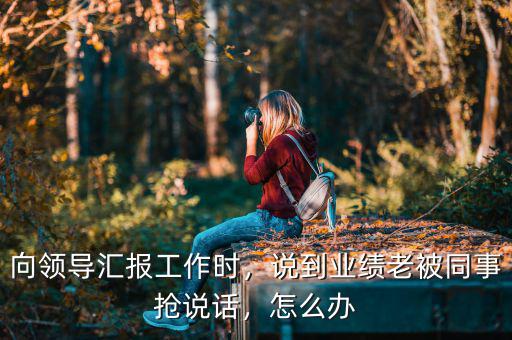 向領導匯報工作時，說到業(yè)績老被同事搶說話，怎么辦