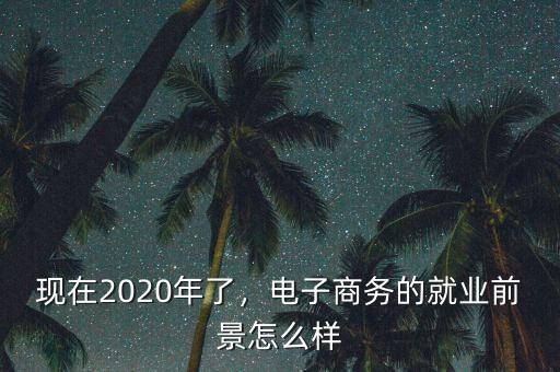 現(xiàn)在2020年了，電子商務(wù)的就業(yè)前景怎么樣