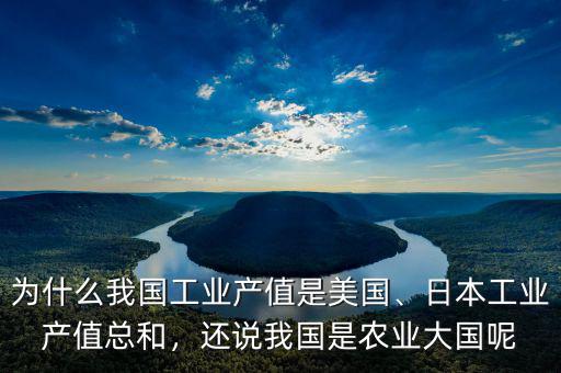 為什么我國工業(yè)產(chǎn)值是美國、日本工業(yè)產(chǎn)值總和，還說我國是農(nóng)業(yè)大國呢