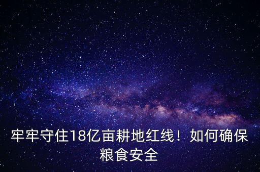 牢牢守住18億畝耕地紅線！如何確保糧食安全