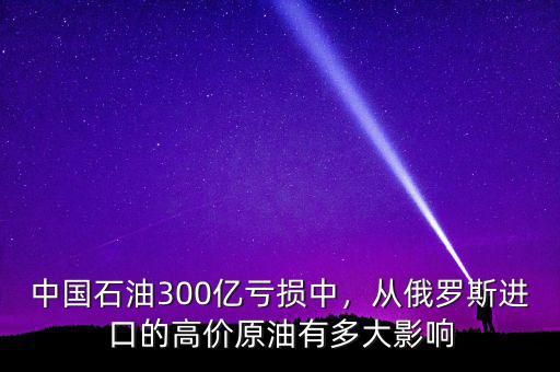 中國(guó)石油300億虧損中，從俄羅斯進(jìn)口的高價(jià)原油有多大影響