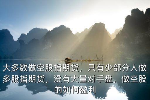 大多數(shù)做空股指期貨，只有少部分人做多股指期貨，沒有大量對手盤，做空股的如何盈利