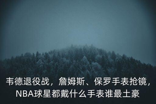 韋德退役戰(zhàn)，詹姆斯、保羅手表搶鏡，NBA球星都戴什么手表誰最土豪