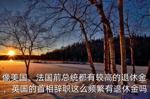 像美國、法國前總統(tǒng)都有較高的退休金，英國的首相辭職這么頻繁有退休金嗎