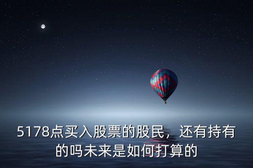 5178點買入股票的股民，還有持有的嗎未來是如何打算的