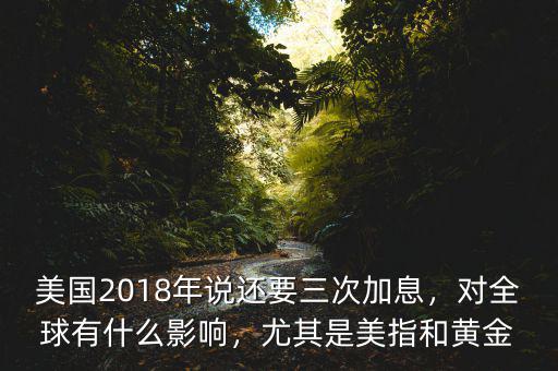 美國(guó)2018年說還要三次加息，對(duì)全球有什么影響，尤其是美指和黃金