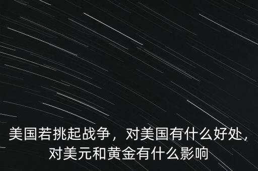 美國若挑起戰(zhàn)爭，對美國有什么好處，對美元和黃金有什么影響