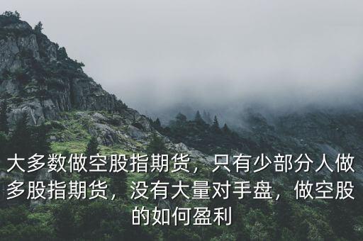 大多數(shù)做空股指期貨，只有少部分人做多股指期貨，沒有大量對手盤，做空股的如何盈利