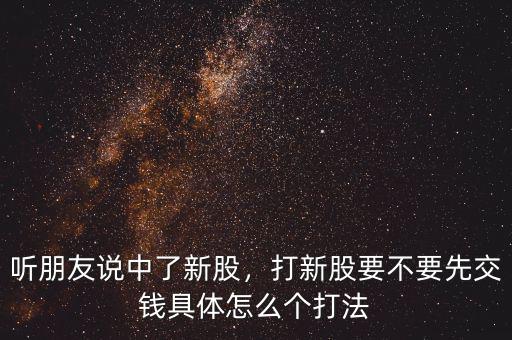 聽(tīng)朋友說(shuō)中了新股，打新股要不要先交錢具體怎么個(gè)打法