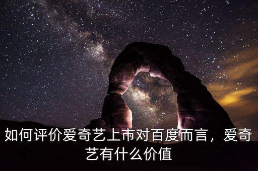 如何評(píng)價(jià)愛奇藝上市對(duì)百度而言，愛奇藝有什么價(jià)值