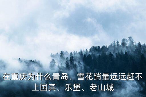 在重慶為什么青島、雪花銷量遠(yuǎn)遠(yuǎn)趕不上國賓、樂堡、老山城