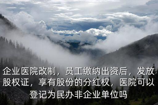 企業(yè)醫(yī)院改制，員工繳納出資后，發(fā)放股權(quán)證，享有股份的分紅權(quán)，醫(yī)院可以登記為民辦非企業(yè)單位嗎