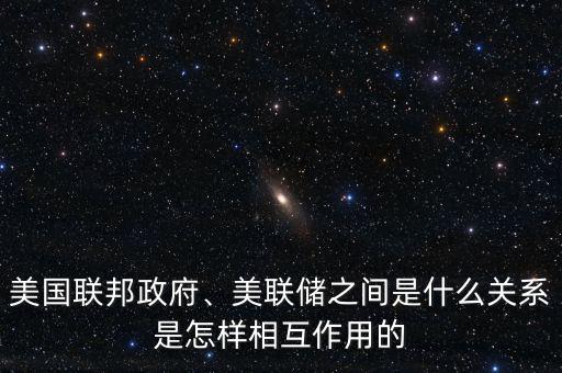 美國(guó)聯(lián)邦政府、美聯(lián)儲(chǔ)之間是什么關(guān)系是怎樣相互作用的