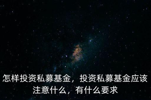 怎樣投資私募基金，投資私募基金應(yīng)該注意什么，有什么要求