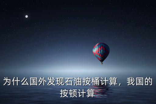 為什么國(guó)外發(fā)現(xiàn)石油按桶計(jì)算，我國(guó)的按頓計(jì)算