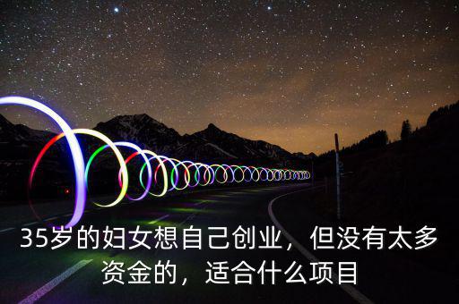 35歲的婦女想自己創(chuàng)業(yè)，但沒有太多資金的，適合什么項目