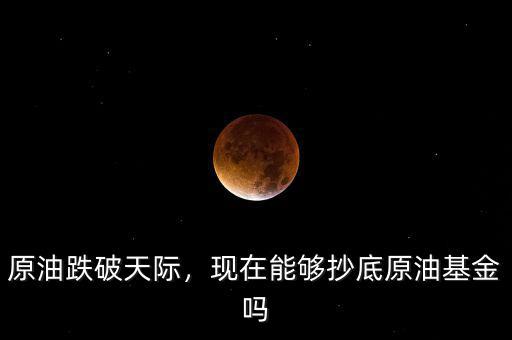 原油跌破天際，現(xiàn)在能夠抄底原油基金嗎