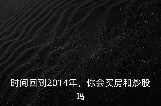時間回到2014年，你會買房和炒股嗎