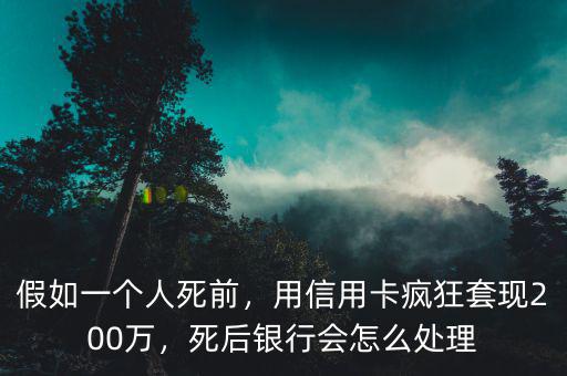 假如一個人死前，用信用卡瘋狂套現(xiàn)200萬，死后銀行會怎么處理