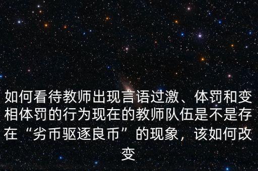 如何看待教師出現(xiàn)言語過激、體罰和變相體罰的行為現(xiàn)在的教師隊(duì)伍是不是存在“劣幣驅(qū)逐良幣”的現(xiàn)象，該如何改變