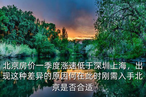 北京房?jī)r(jià)一季度漲速低于深圳上海，出現(xiàn)這種差異的原因何在此時(shí)剛需入手北京是否合適