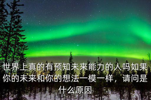 世界上真的有預(yù)知未來(lái)能力的人嗎如果你的未來(lái)和你的想法一模一樣，請(qǐng)問是什么原因